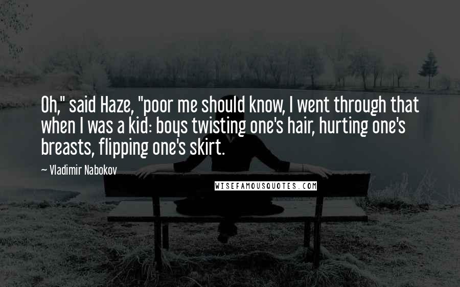 Vladimir Nabokov Quotes: Oh," said Haze, "poor me should know, I went through that when I was a kid: boys twisting one's hair, hurting one's breasts, flipping one's skirt.