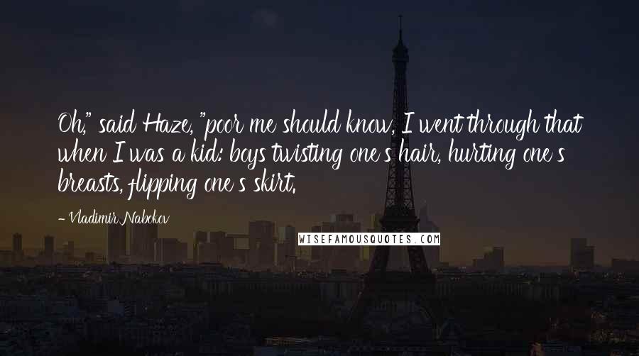 Vladimir Nabokov Quotes: Oh," said Haze, "poor me should know, I went through that when I was a kid: boys twisting one's hair, hurting one's breasts, flipping one's skirt.