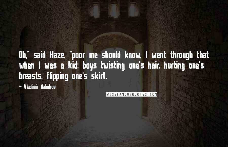 Vladimir Nabokov Quotes: Oh," said Haze, "poor me should know, I went through that when I was a kid: boys twisting one's hair, hurting one's breasts, flipping one's skirt.