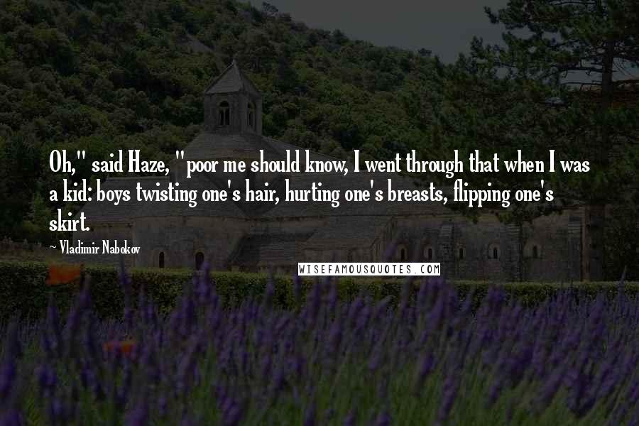 Vladimir Nabokov Quotes: Oh," said Haze, "poor me should know, I went through that when I was a kid: boys twisting one's hair, hurting one's breasts, flipping one's skirt.