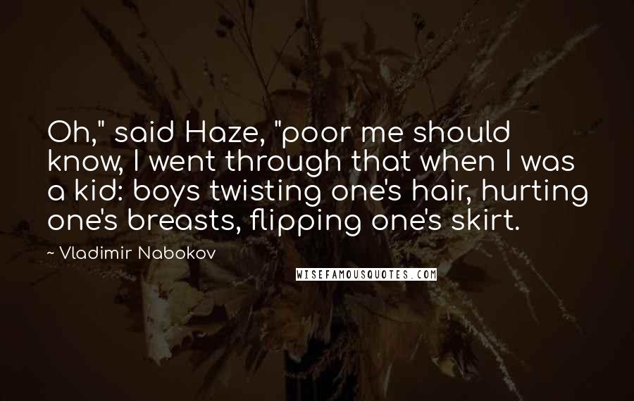 Vladimir Nabokov Quotes: Oh," said Haze, "poor me should know, I went through that when I was a kid: boys twisting one's hair, hurting one's breasts, flipping one's skirt.
