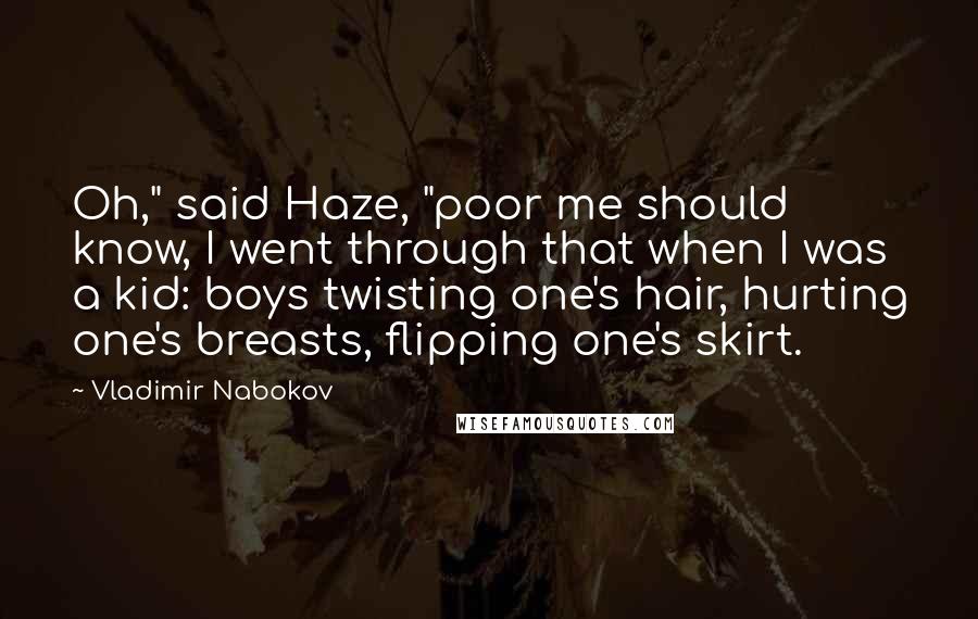 Vladimir Nabokov Quotes: Oh," said Haze, "poor me should know, I went through that when I was a kid: boys twisting one's hair, hurting one's breasts, flipping one's skirt.
