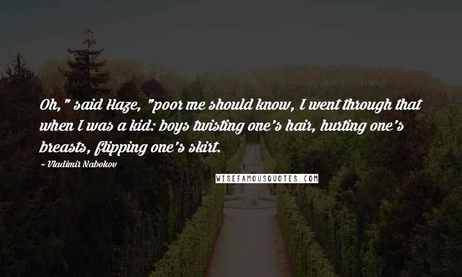 Vladimir Nabokov Quotes: Oh," said Haze, "poor me should know, I went through that when I was a kid: boys twisting one's hair, hurting one's breasts, flipping one's skirt.