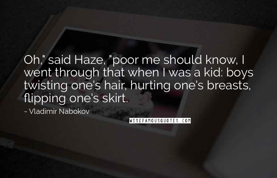 Vladimir Nabokov Quotes: Oh," said Haze, "poor me should know, I went through that when I was a kid: boys twisting one's hair, hurting one's breasts, flipping one's skirt.