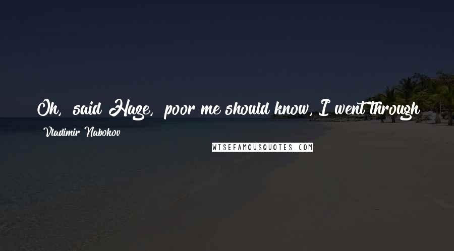 Vladimir Nabokov Quotes: Oh," said Haze, "poor me should know, I went through that when I was a kid: boys twisting one's hair, hurting one's breasts, flipping one's skirt.