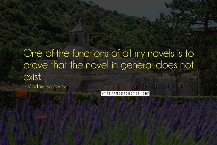 Vladimir Nabokov Quotes: One of the functions of all my novels is to prove that the novel in general does not exist.