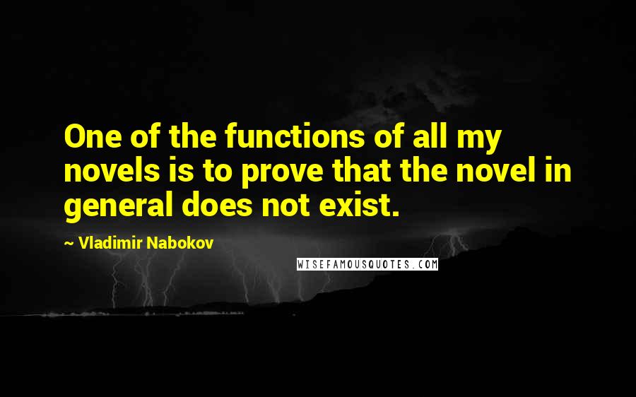 Vladimir Nabokov Quotes: One of the functions of all my novels is to prove that the novel in general does not exist.