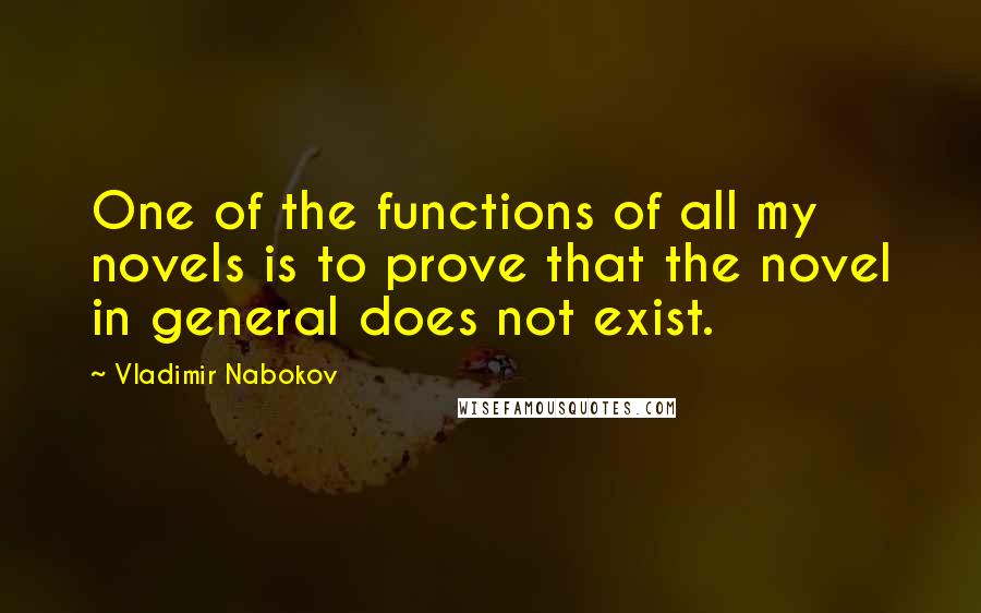 Vladimir Nabokov Quotes: One of the functions of all my novels is to prove that the novel in general does not exist.