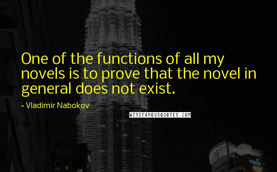 Vladimir Nabokov Quotes: One of the functions of all my novels is to prove that the novel in general does not exist.