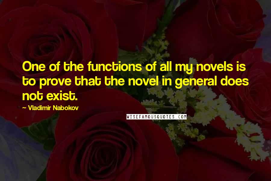 Vladimir Nabokov Quotes: One of the functions of all my novels is to prove that the novel in general does not exist.