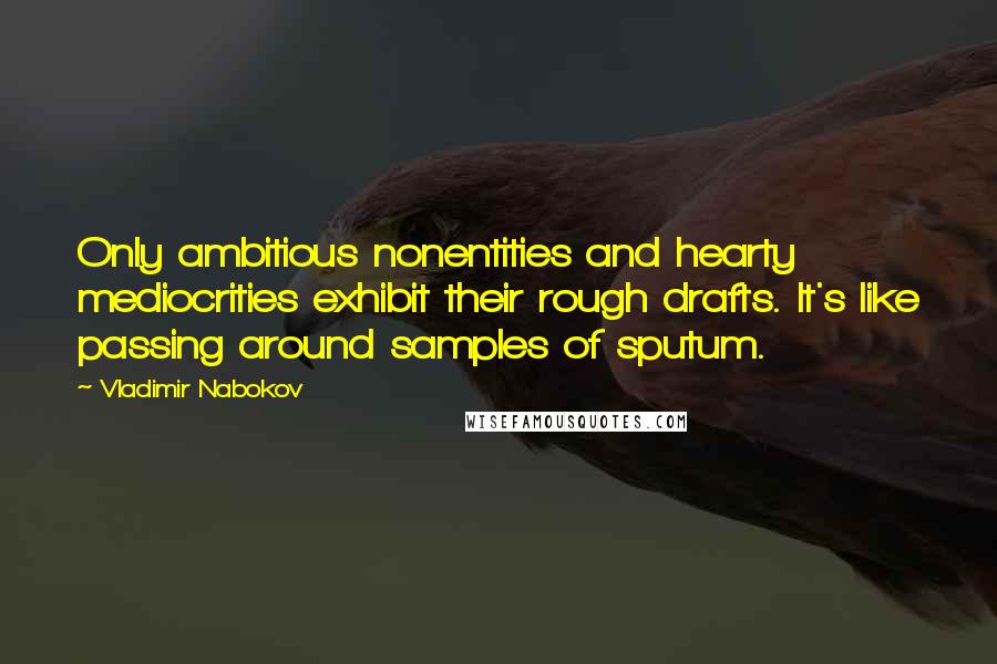 Vladimir Nabokov Quotes: Only ambitious nonentities and hearty mediocrities exhibit their rough drafts. It's like passing around samples of sputum.