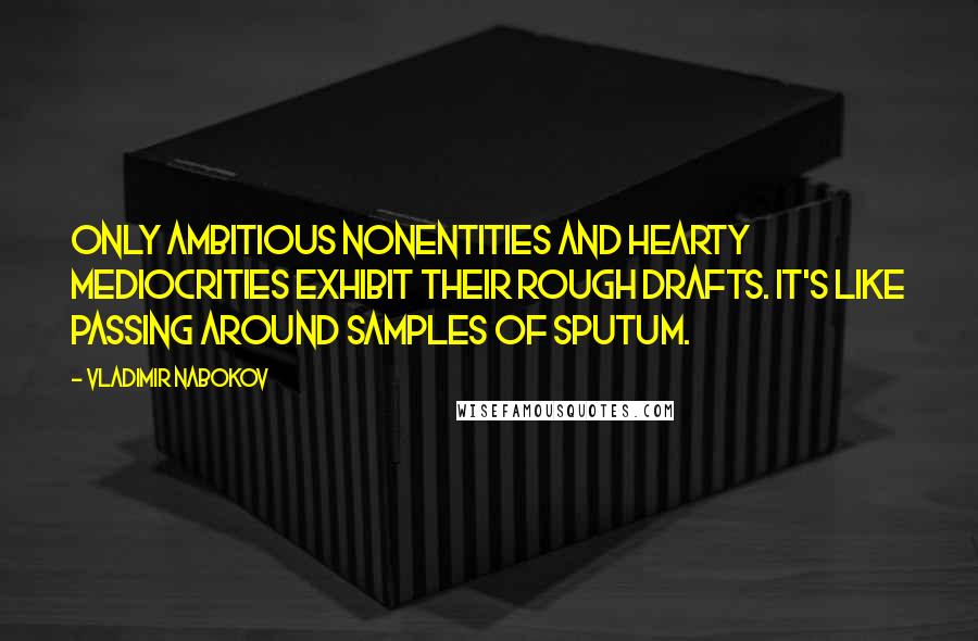 Vladimir Nabokov Quotes: Only ambitious nonentities and hearty mediocrities exhibit their rough drafts. It's like passing around samples of sputum.