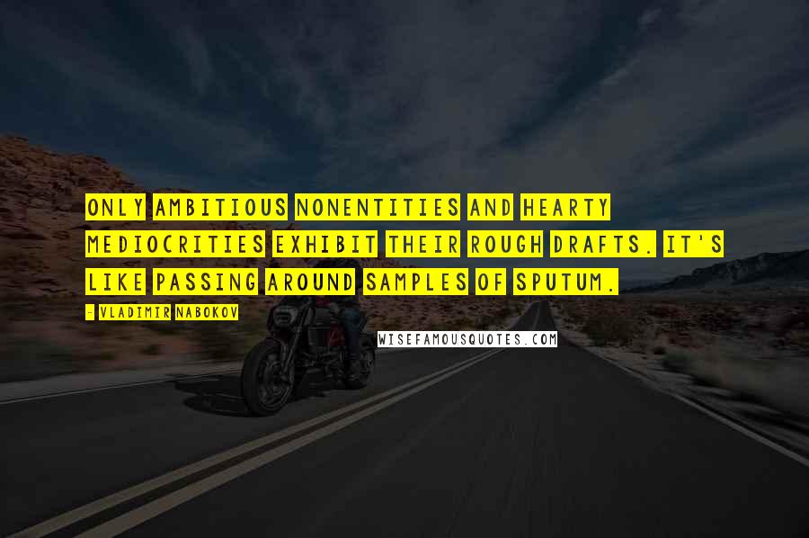 Vladimir Nabokov Quotes: Only ambitious nonentities and hearty mediocrities exhibit their rough drafts. It's like passing around samples of sputum.