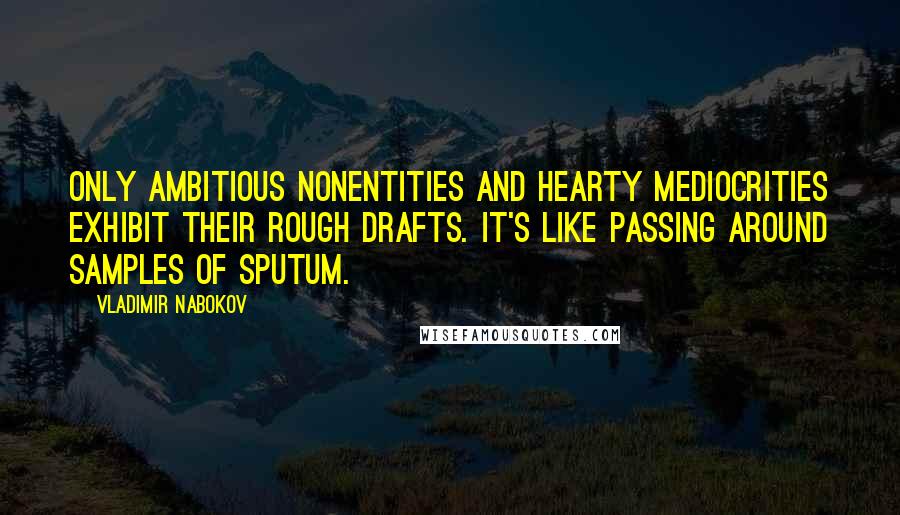 Vladimir Nabokov Quotes: Only ambitious nonentities and hearty mediocrities exhibit their rough drafts. It's like passing around samples of sputum.