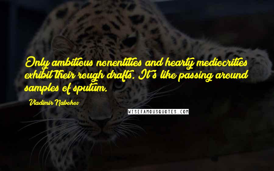 Vladimir Nabokov Quotes: Only ambitious nonentities and hearty mediocrities exhibit their rough drafts. It's like passing around samples of sputum.