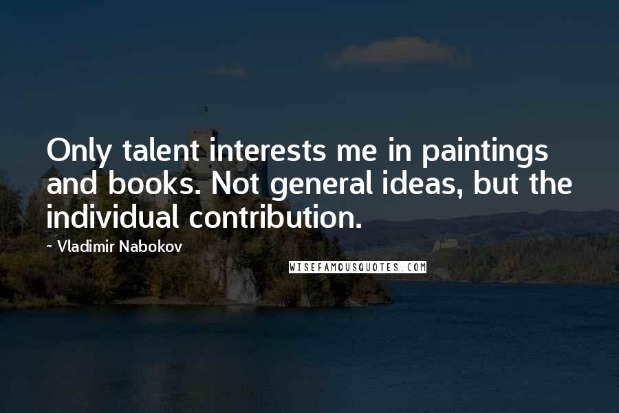 Vladimir Nabokov Quotes: Only talent interests me in paintings and books. Not general ideas, but the individual contribution.
