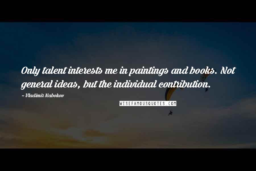 Vladimir Nabokov Quotes: Only talent interests me in paintings and books. Not general ideas, but the individual contribution.