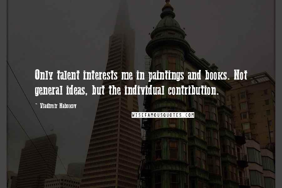 Vladimir Nabokov Quotes: Only talent interests me in paintings and books. Not general ideas, but the individual contribution.