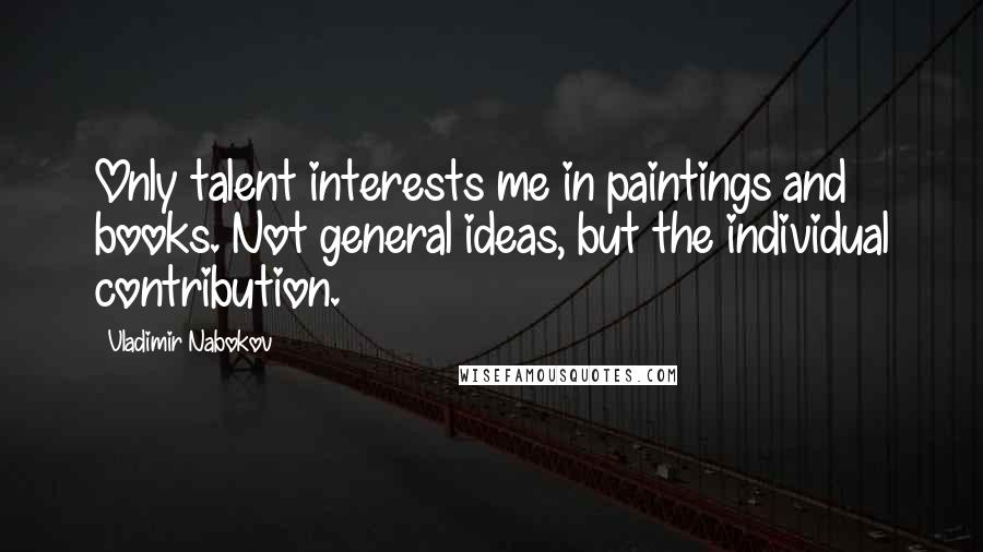 Vladimir Nabokov Quotes: Only talent interests me in paintings and books. Not general ideas, but the individual contribution.