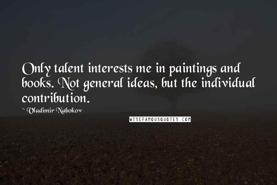 Vladimir Nabokov Quotes: Only talent interests me in paintings and books. Not general ideas, but the individual contribution.