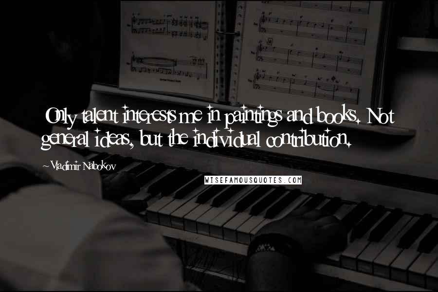 Vladimir Nabokov Quotes: Only talent interests me in paintings and books. Not general ideas, but the individual contribution.