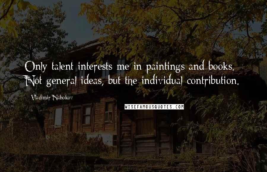 Vladimir Nabokov Quotes: Only talent interests me in paintings and books. Not general ideas, but the individual contribution.