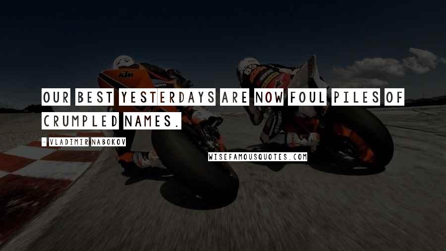 Vladimir Nabokov Quotes: Our best yesterdays are now foul piles of crumpled names.