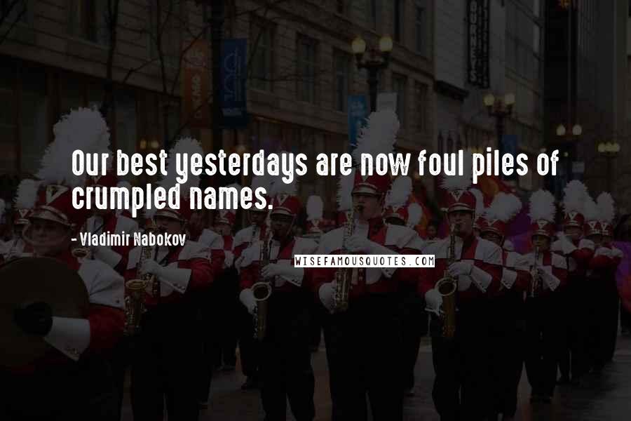 Vladimir Nabokov Quotes: Our best yesterdays are now foul piles of crumpled names.