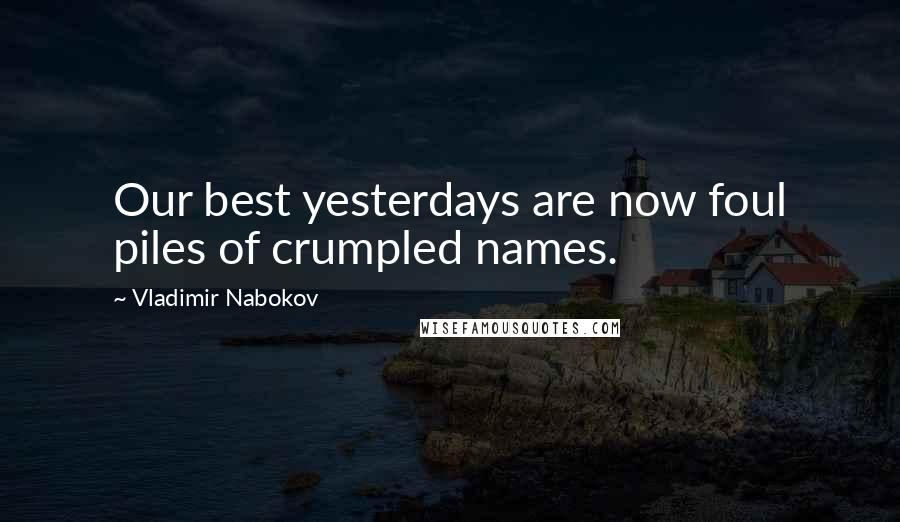 Vladimir Nabokov Quotes: Our best yesterdays are now foul piles of crumpled names.