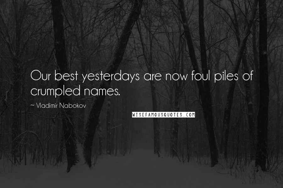 Vladimir Nabokov Quotes: Our best yesterdays are now foul piles of crumpled names.