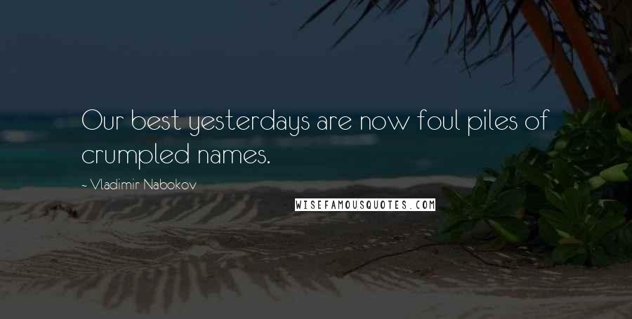 Vladimir Nabokov Quotes: Our best yesterdays are now foul piles of crumpled names.