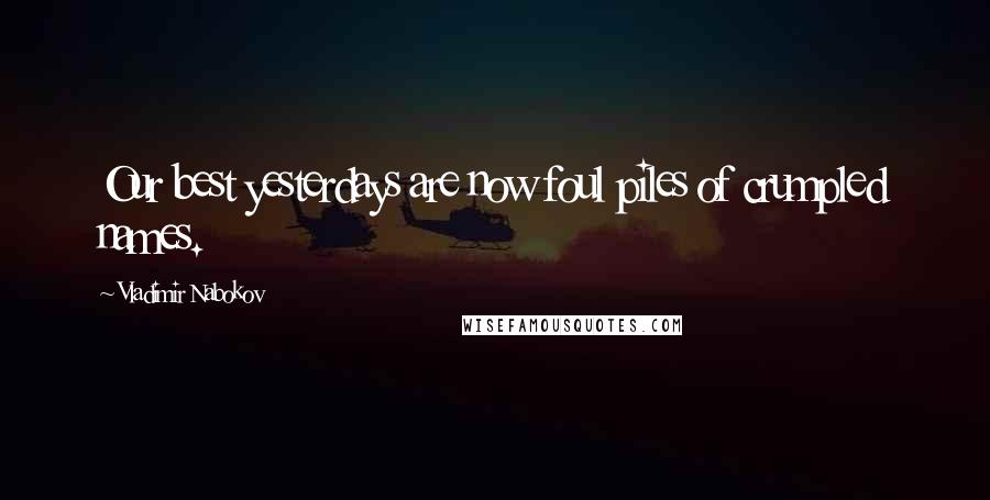 Vladimir Nabokov Quotes: Our best yesterdays are now foul piles of crumpled names.