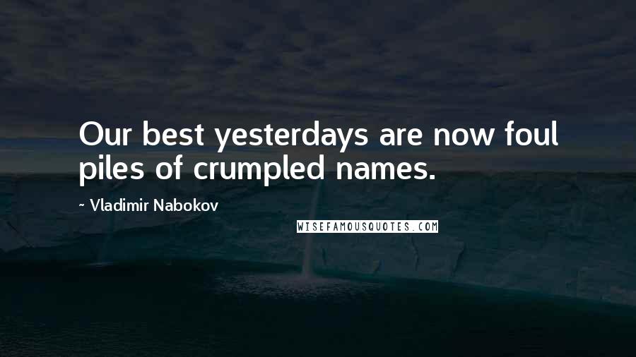 Vladimir Nabokov Quotes: Our best yesterdays are now foul piles of crumpled names.