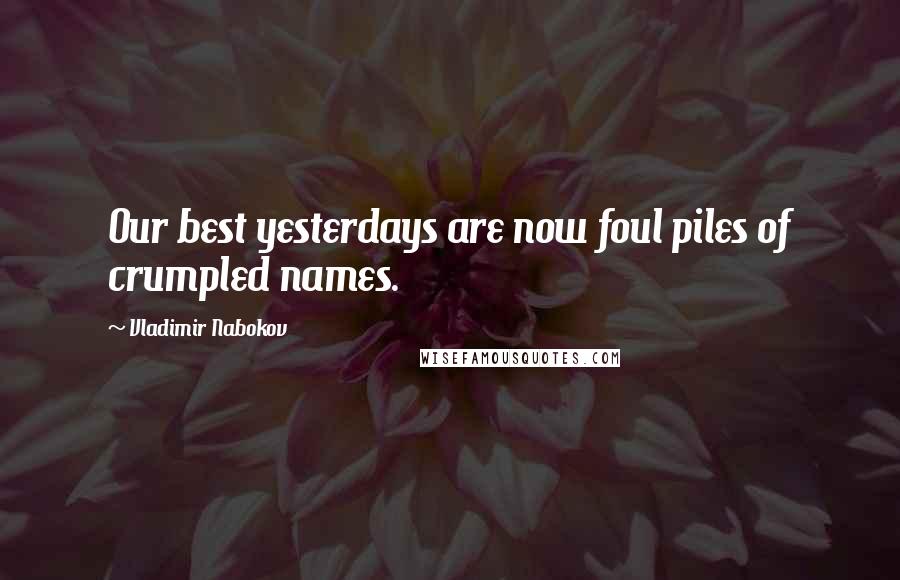 Vladimir Nabokov Quotes: Our best yesterdays are now foul piles of crumpled names.