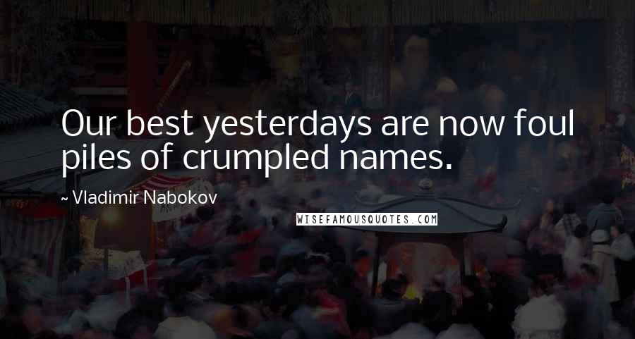 Vladimir Nabokov Quotes: Our best yesterdays are now foul piles of crumpled names.