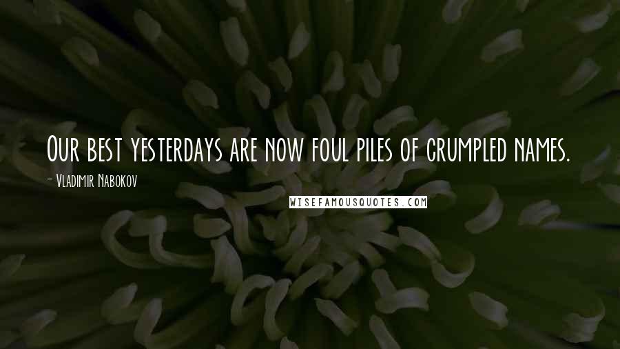 Vladimir Nabokov Quotes: Our best yesterdays are now foul piles of crumpled names.