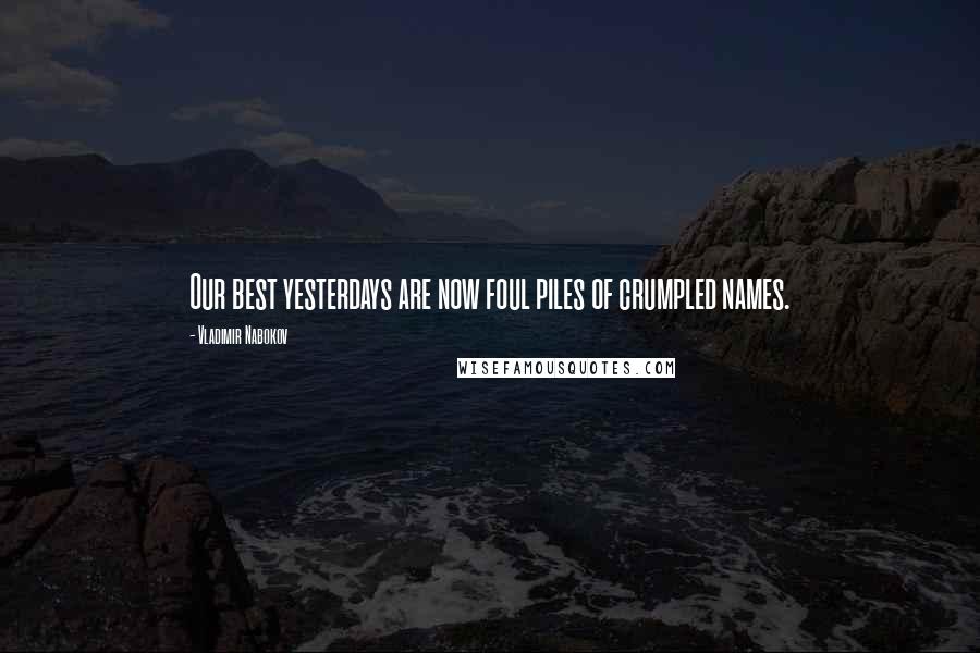 Vladimir Nabokov Quotes: Our best yesterdays are now foul piles of crumpled names.