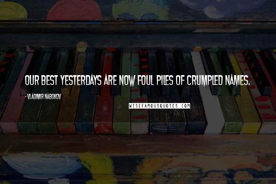 Vladimir Nabokov Quotes: Our best yesterdays are now foul piles of crumpled names.