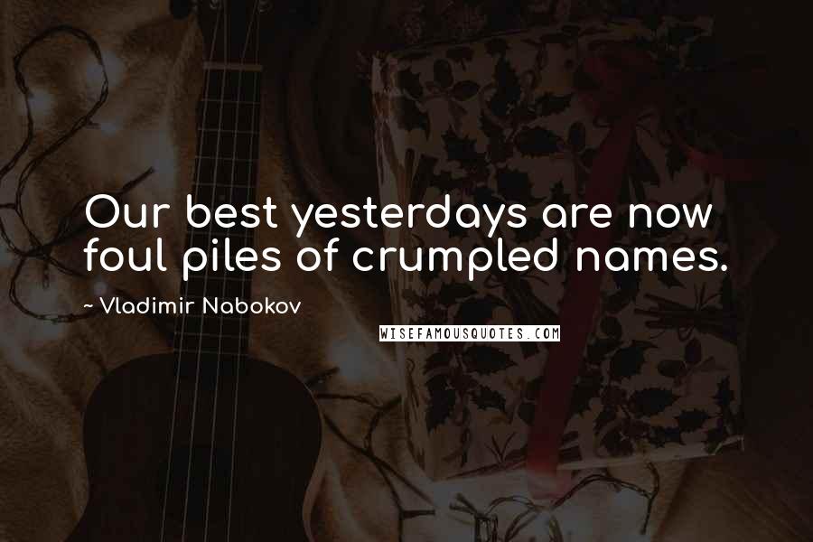 Vladimir Nabokov Quotes: Our best yesterdays are now foul piles of crumpled names.