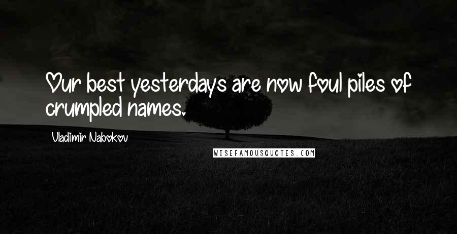 Vladimir Nabokov Quotes: Our best yesterdays are now foul piles of crumpled names.