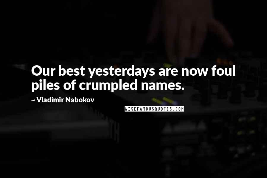Vladimir Nabokov Quotes: Our best yesterdays are now foul piles of crumpled names.