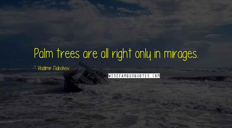 Vladimir Nabokov Quotes: Palm trees are all right only in mirages.