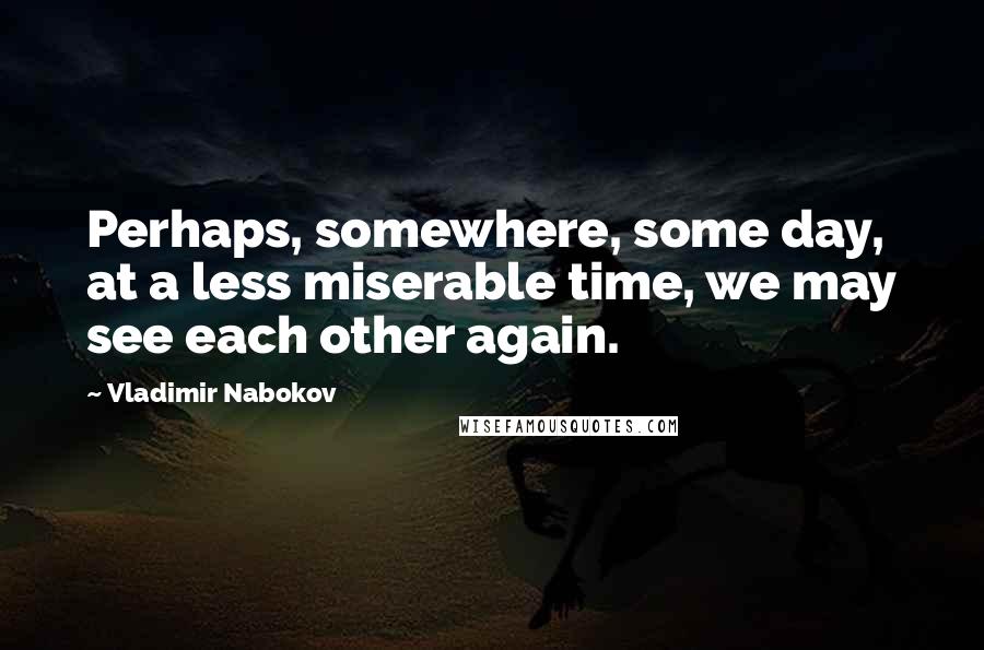 Vladimir Nabokov Quotes: Perhaps, somewhere, some day, at a less miserable time, we may see each other again.