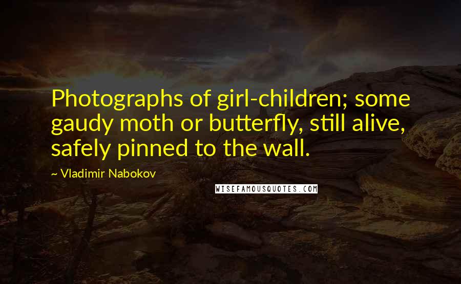 Vladimir Nabokov Quotes: Photographs of girl-children; some gaudy moth or butterfly, still alive, safely pinned to the wall.