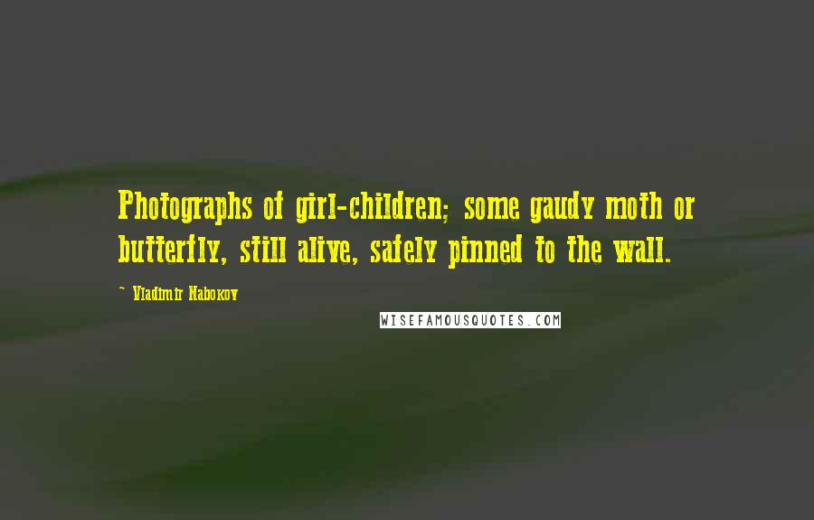 Vladimir Nabokov Quotes: Photographs of girl-children; some gaudy moth or butterfly, still alive, safely pinned to the wall.