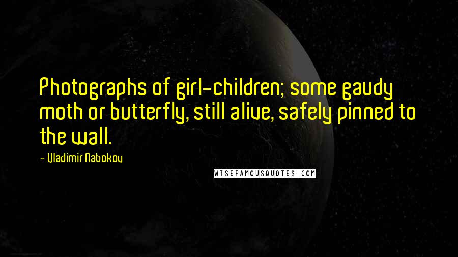 Vladimir Nabokov Quotes: Photographs of girl-children; some gaudy moth or butterfly, still alive, safely pinned to the wall.