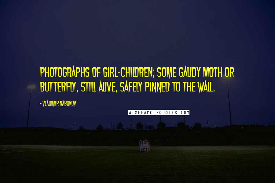 Vladimir Nabokov Quotes: Photographs of girl-children; some gaudy moth or butterfly, still alive, safely pinned to the wall.