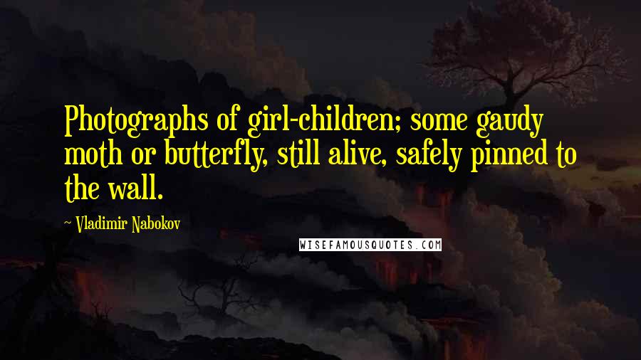 Vladimir Nabokov Quotes: Photographs of girl-children; some gaudy moth or butterfly, still alive, safely pinned to the wall.