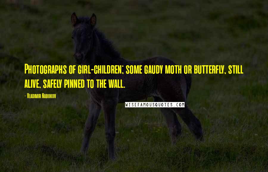 Vladimir Nabokov Quotes: Photographs of girl-children; some gaudy moth or butterfly, still alive, safely pinned to the wall.