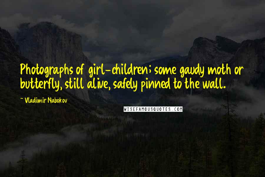 Vladimir Nabokov Quotes: Photographs of girl-children; some gaudy moth or butterfly, still alive, safely pinned to the wall.